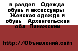  в раздел : Одежда, обувь и аксессуары » Женская одежда и обувь . Архангельская обл.,Пинежский 